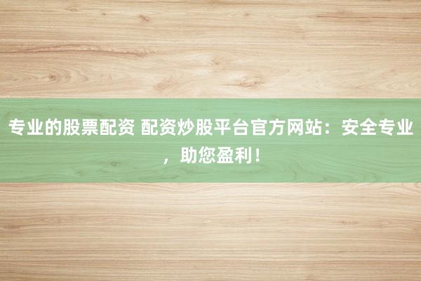 专业的股票配资 配资炒股平台官方网站：安全专业，助您盈利！