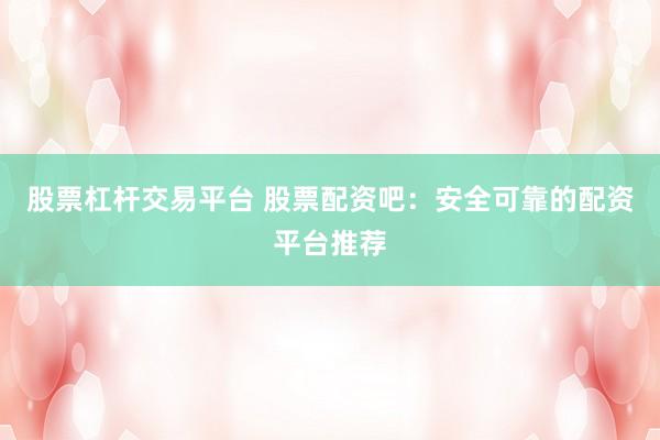 股票杠杆交易平台 股票配资吧：安全可靠的配资平台推荐