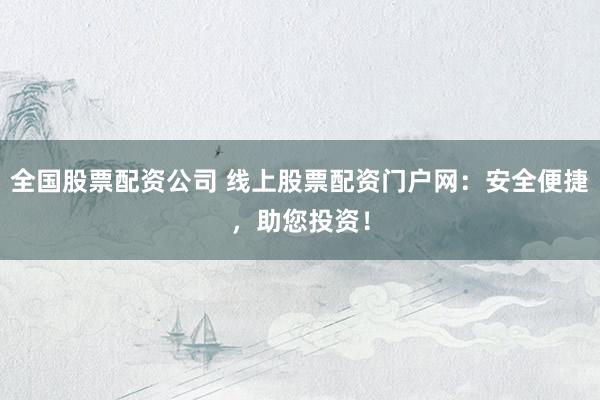 全国股票配资公司 线上股票配资门户网：安全便捷，助您投资！
