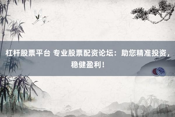 杠杆股票平台 专业股票配资论坛：助您精准投资，稳健盈利！