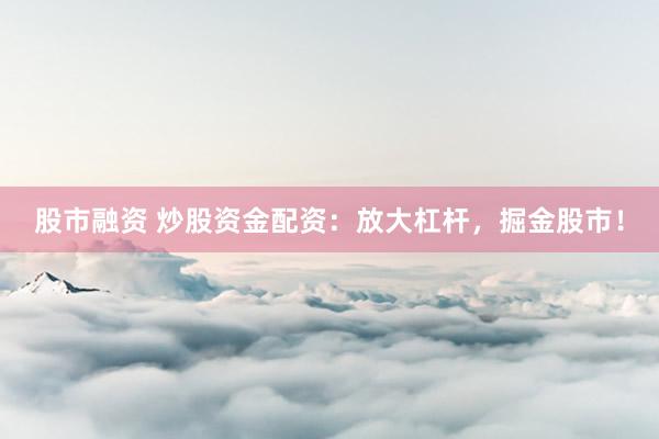 股市融资 炒股资金配资：放大杠杆，掘金股市！