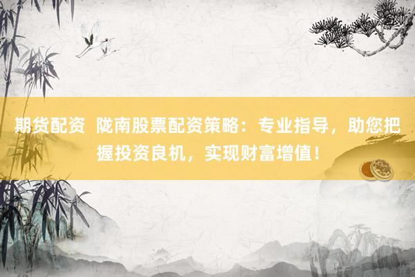 期货配资  陇南股票配资策略：专业指导，助您把握投资良机，实现财富增值！