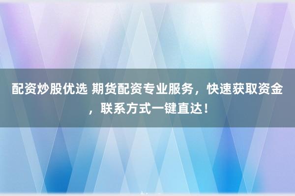 配资炒股优选 期货配资专业服务，快速获取资金，联系方式一键直达！