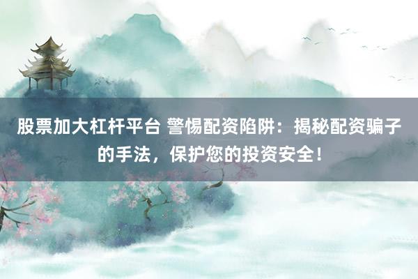 股票加大杠杆平台 警惕配资陷阱：揭秘配资骗子的手法，保护您的投资安全！