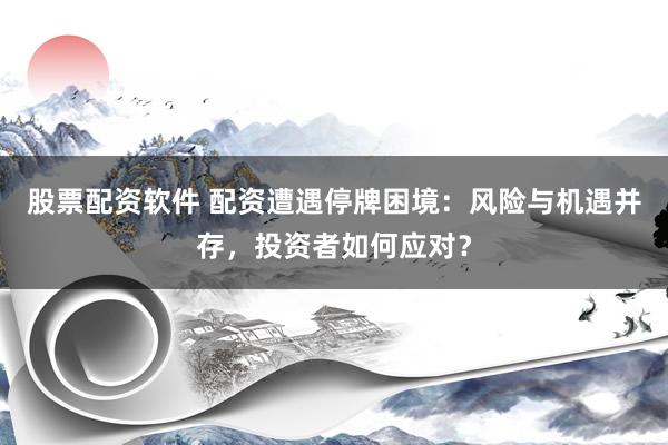 股票配资软件 配资遭遇停牌困境：风险与机遇并存，投资者如何应对？