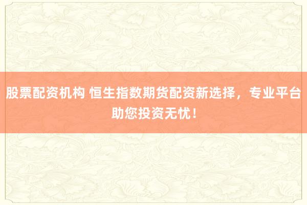 股票配资机构 恒生指数期货配资新选择，专业平台助您投资无忧！