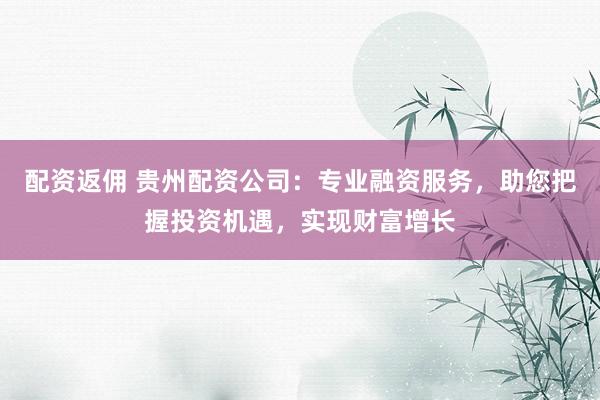 配资返佣 贵州配资公司：专业融资服务，助您把握投资机遇，实现财富增长