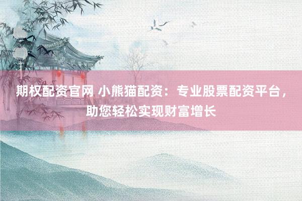 期权配资官网 小熊猫配资：专业股票配资平台，助您轻松实现财富增长