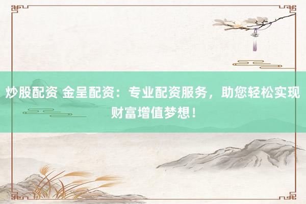 炒股配资 金呈配资：专业配资服务，助您轻松实现财富增值梦想！