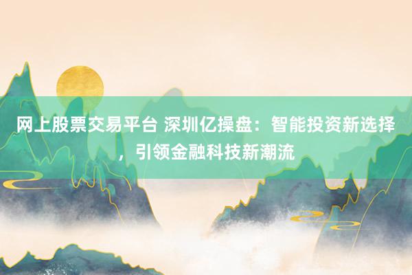 网上股票交易平台 深圳亿操盘：智能投资新选择，引领金融科技新潮流