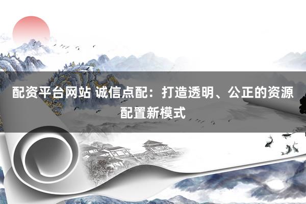 配资平台网站 诚信点配：打造透明、公正的资源配置新模式