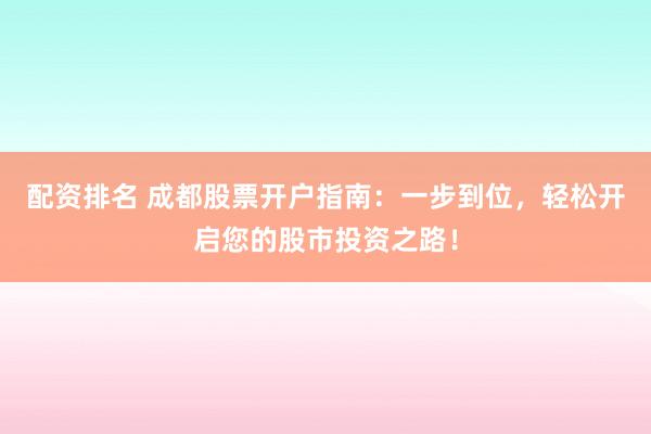 配资排名 成都股票开户指南：一步到位，轻松开启您的股市投资之路！
