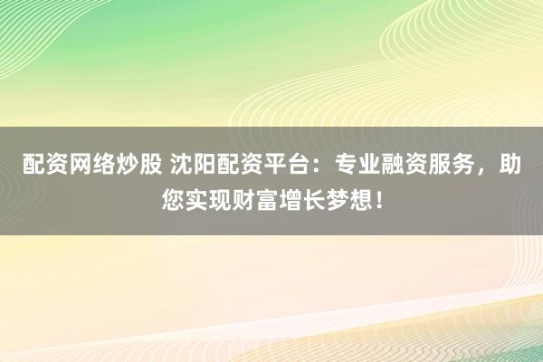 配资网络炒股 沈阳配资平台：专业融资服务，助您实现财富增长梦想！