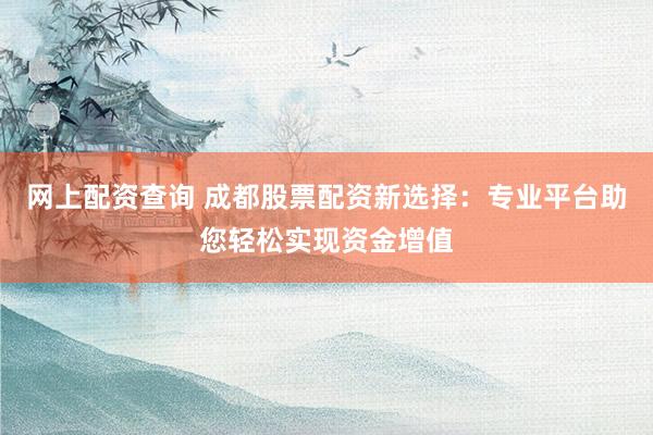网上配资查询 成都股票配资新选择：专业平台助您轻松实现资金增值