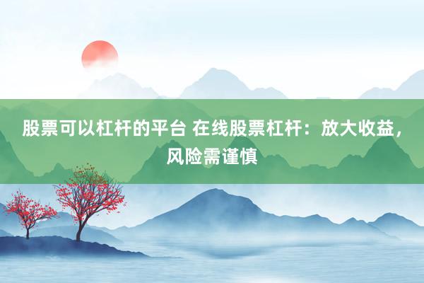股票可以杠杆的平台 在线股票杠杆：放大收益，风险需谨慎