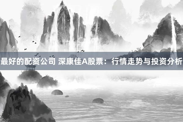 最好的配资公司 深康佳A股票：行情走势与投资分析