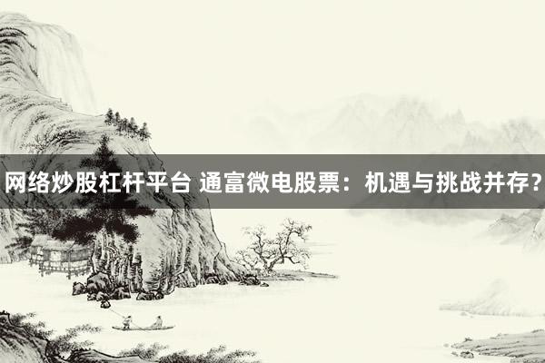 网络炒股杠杆平台 通富微电股票：机遇与挑战并存？