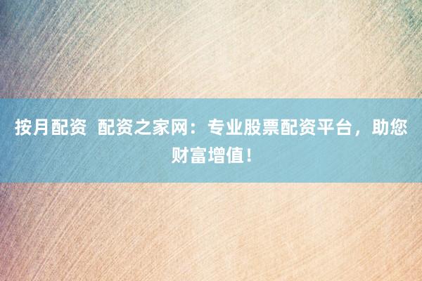 按月配资  配资之家网：专业股票配资平台，助您财富增值！