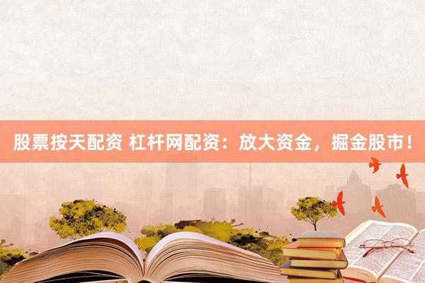 股票按天配资 杠杆网配资：放大资金，掘金股市！