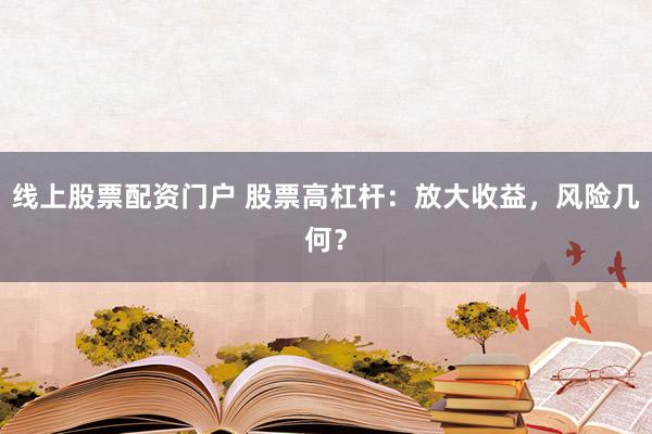 线上股票配资门户 股票高杠杆：放大收益，风险几何？