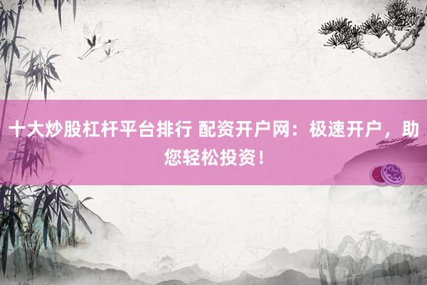 十大炒股杠杆平台排行 配资开户网：极速开户，助您轻松投资！