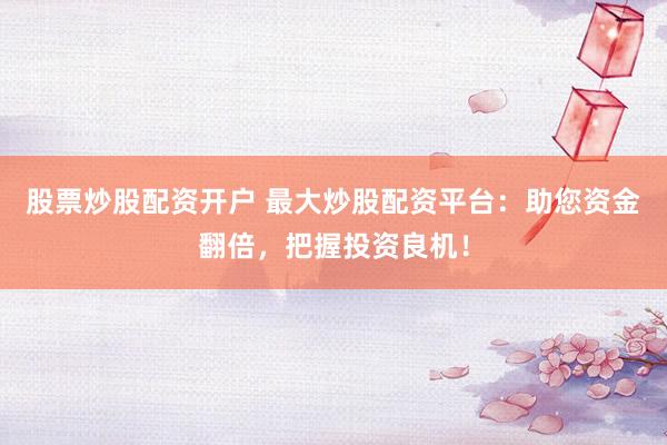 股票炒股配资开户 最大炒股配资平台：助您资金翻倍，把握投资良机！