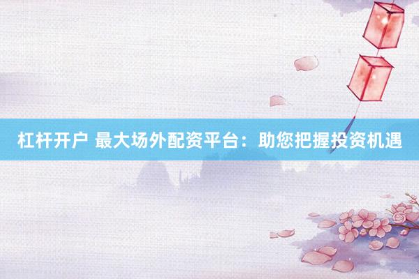 杠杆开户 最大场外配资平台：助您把握投资机遇