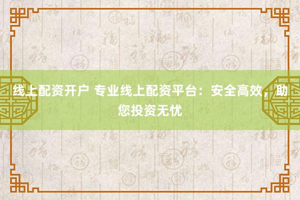 线上配资开户 专业线上配资平台：安全高效，助您投资无忧