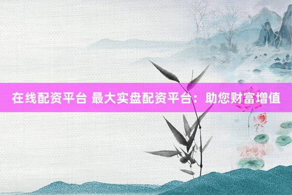 在线配资平台 最大实盘配资平台：助您财富增值