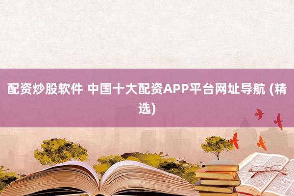配资炒股软件 中国十大配资APP平台网址导航 (精选)