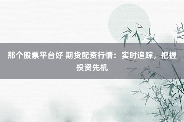 那个股票平台好 期货配资行情：实时追踪，把握投资先机