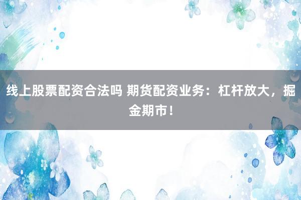 线上股票配资合法吗 期货配资业务：杠杆放大，掘金期市！