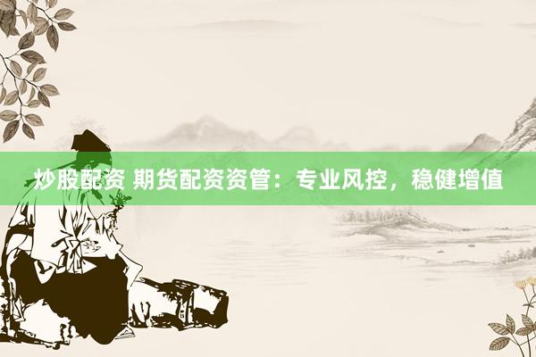 炒股配资 期货配资资管：专业风控，稳健增值