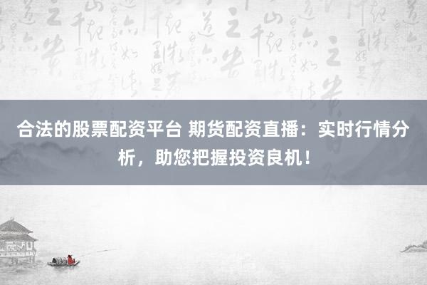 合法的股票配资平台 期货配资直播：实时行情分析，助您把握投资良机！