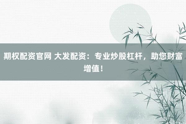 期权配资官网 大发配资：专业炒股杠杆，助您财富增值！