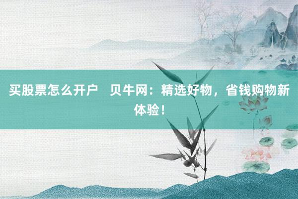 买股票怎么开户   贝牛网：精选好物，省钱购物新体验！
