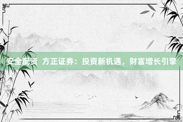 安全配资  方正证券：投资新机遇，财富增长引擎