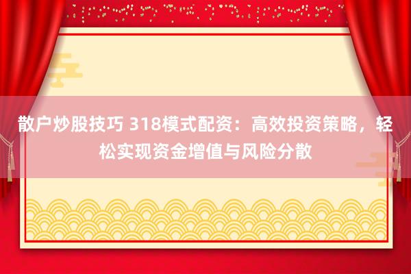 散户炒股技巧 318模式配资：高效投资策略，轻松实现资金增值与风险分散