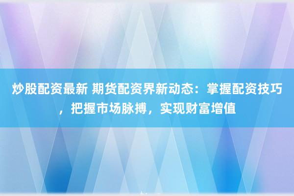 炒股配资最新 期货配资界新动态：掌握配资技巧，把握市场脉搏，实现财富增值