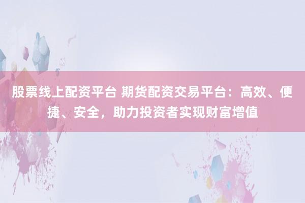 股票线上配资平台 期货配资交易平台：高效、便捷、安全，助力投资者实现财富增值