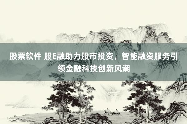 股票软件 股E融助力股市投资，智能融资服务引领金融科技创新风潮