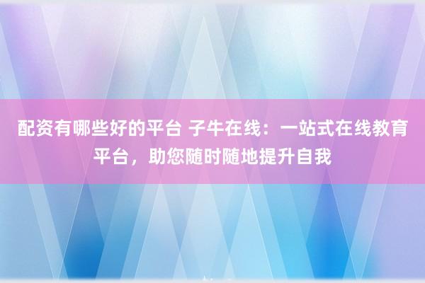 配资有哪些好的平台 子牛在线：一站式在线教育平台，助您随时随地提升自我
