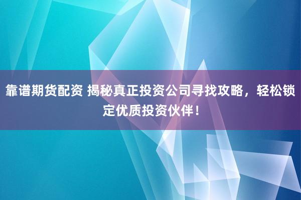 靠谱期货配资 揭秘真正投资公司寻找攻略，轻松锁定优质投资伙伴！