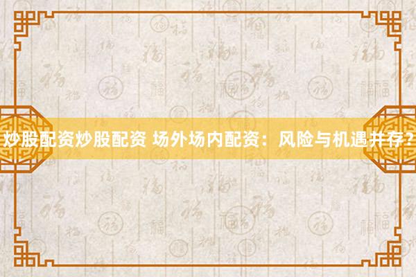 炒股配资炒股配资 场外场内配资：风险与机遇并存？