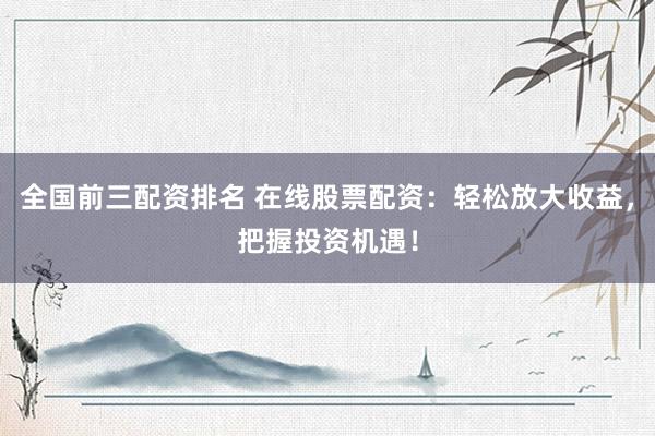 全国前三配资排名 在线股票配资：轻松放大收益，把握投资机遇！