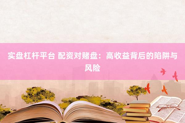 实盘杠杆平台 配资对赌盘：高收益背后的陷阱与风险