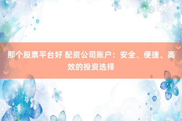 那个股票平台好 配资公司账户：安全、便捷、高效的投资选择