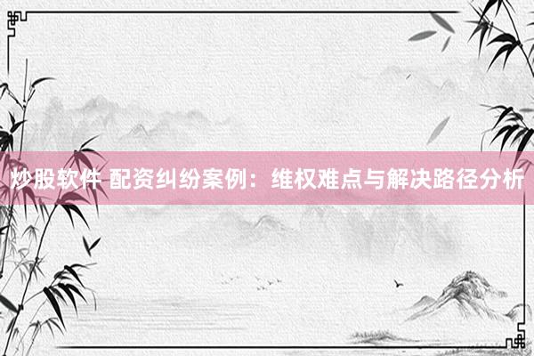 炒股软件 配资纠纷案例：维权难点与解决路径分析