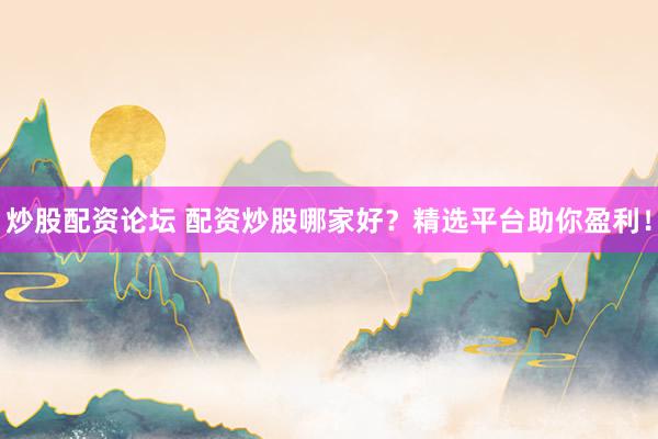 炒股配资论坛 配资炒股哪家好？精选平台助你盈利！