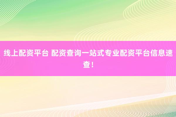 线上配资平台 配资查询一站式专业配资平台信息速查！